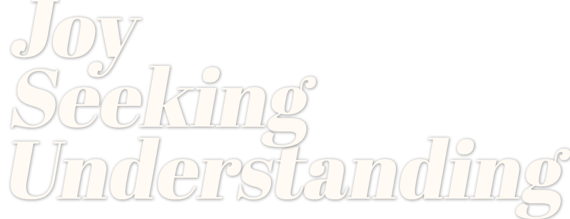 Joy. Seeking. Understanding.